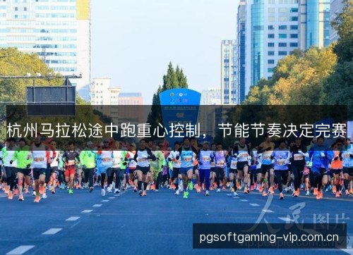 杭州马拉松途中跑重心控制，节能节奏决定完赛