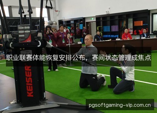 职业联赛体能恢复安排公布，赛间状态管理成焦点