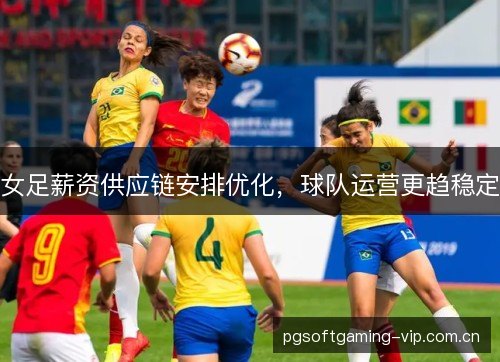 女足薪资供应链安排优化,球队运营更趋稳定 女足薪资供应链安排优化,球队运营更趋稳定