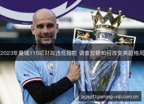 2023年曼城115项财政违规指控 调查拉锯如何改变英超格局 2023年曼城115项财政违规指控 调查拉锯如何改变英超格局