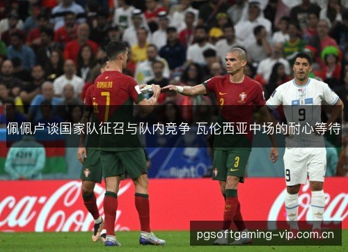 佩佩卢谈国家队征召与队内竞争 瓦伦西亚中场的耐心等待